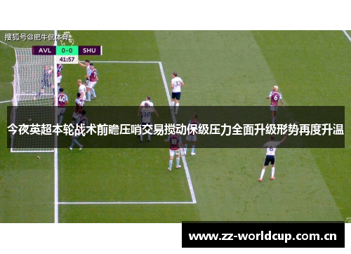 今夜英超本轮战术前瞻压哨交易搅动保级压力全面升级形势再度升温 今夜英超本轮战术前瞻压哨交易搅动保级压力全面升级形势再度升温